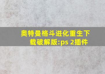 奥特曼格斗进化重生下载破解版:ps 2插件